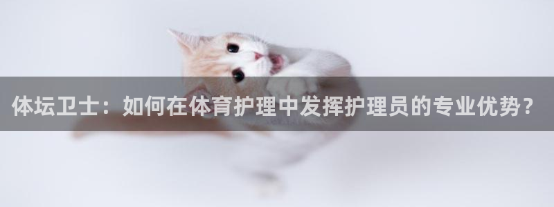 快体育袋鼠足球篮球五大联赛24小时实时直播：体坛卫士：如何在体育护理中发挥护理员的专业优势？