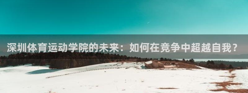 快体育五大联赛直播：深圳体育运动学院的未来：如何在竞争中超越自我？